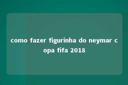 como fazer figurinha do neymar copa fifa 2018