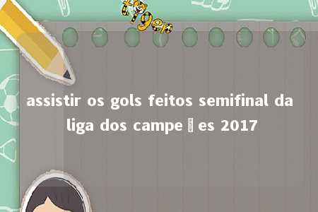 assistir os gols feitos semifinal da liga dos campeões 2017