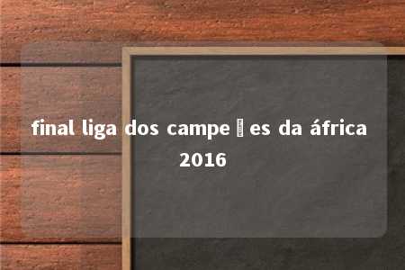 final liga dos campeões da áfrica 2016