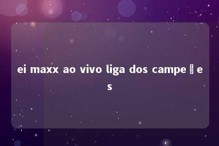 ei maxx ao vivo liga dos campeões