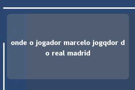 onde o jogador marcelo jogqdor do real madrid