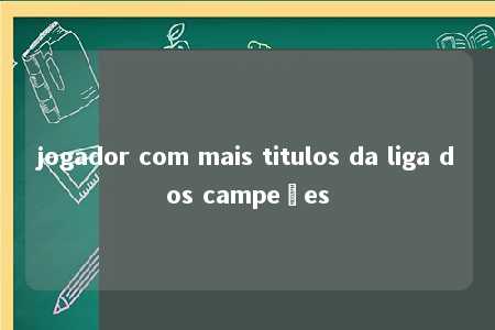 jogador com mais titulos da liga dos campeões