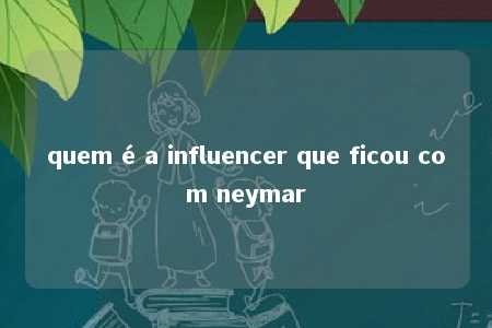 quem é a influencer que ficou com neymar