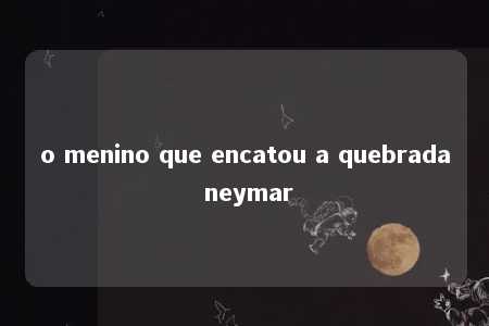 o menino que encatou a quebrada neymar