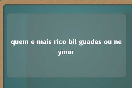 quem e mais rico bil guades ou neymar