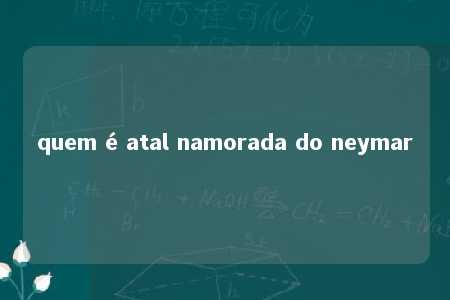 quem é atal namorada do neymar