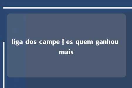 liga dos campeões quem ganhou mais