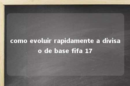 como evoluir rapidamente a divisao de base fifa 17