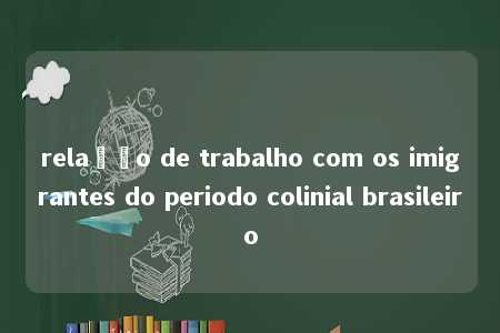 relação de trabalho com os imigrantes do periodo colinial brasileiro