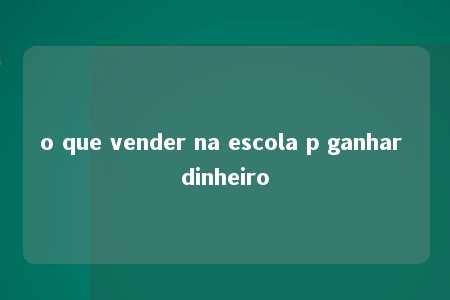 o que vender na escola p ganhar dinheiro