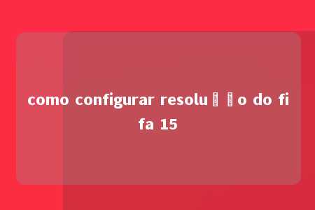 como configurar resolução do fifa 15