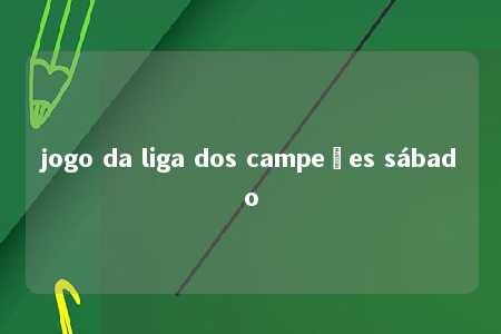 jogo da liga dos campeões sábado