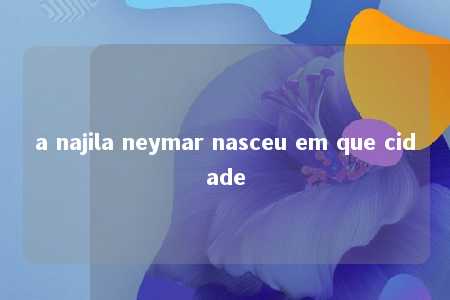 a najila neymar nasceu em que cidade