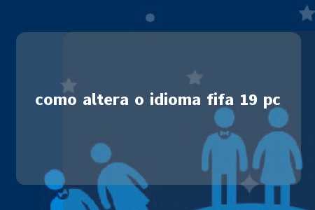 como altera o idioma fifa 19 pc