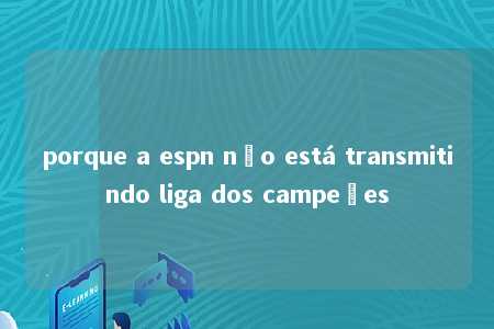 porque a espn não está transmitindo liga dos campeões