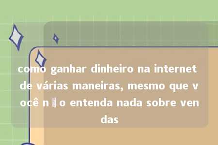 como ganhar dinheiro na internet de várias maneiras, mesmo que você não entenda nada sobre vendas