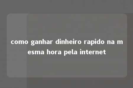 como ganhar dinheiro rapido na mesma hora pela internet