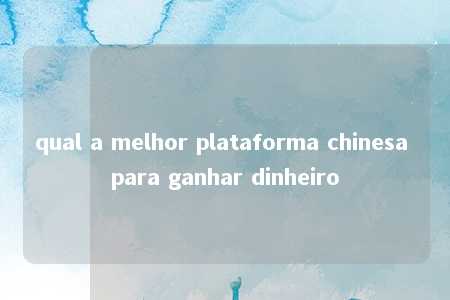 qual a melhor plataforma chinesa para ganhar dinheiro