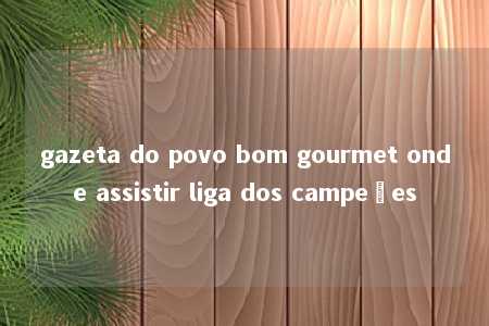 gazeta do povo bom gourmet onde assistir liga dos campeões