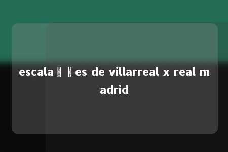 escalações de villarreal x real madrid