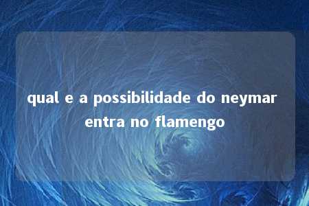 qual e a possibilidade do neymar entra no flamengo