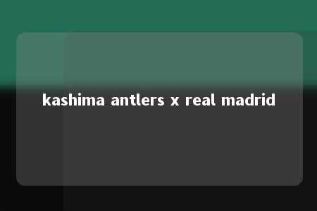 kashima antlers x real madrid