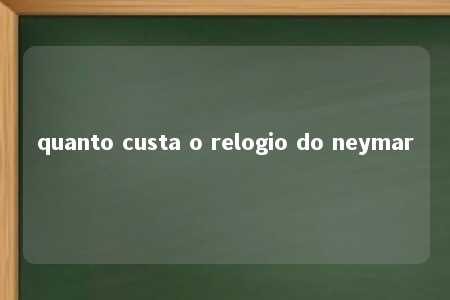 quanto custa o relogio do neymar