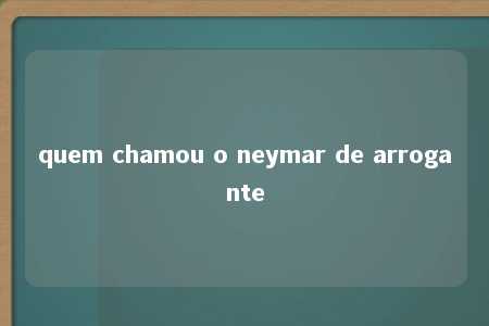 quem chamou o neymar de arrogante