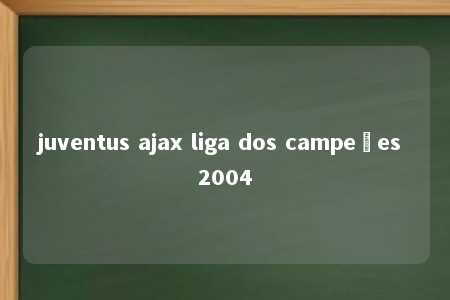 juventus ajax liga dos campeões 2004