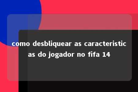 como desbliquear as caracteristicas do jogador no fifa 14