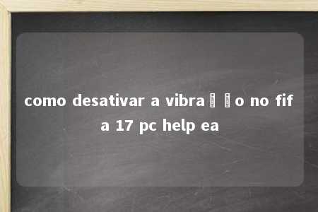 como desativar a vibração no fifa 17 pc help ea