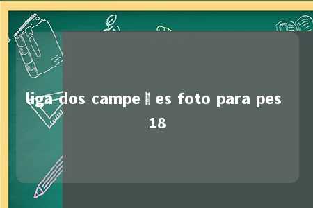 liga dos campeões foto para pes 18