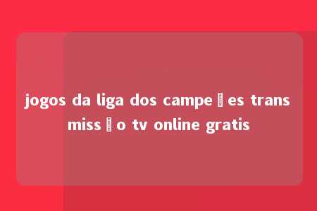 jogos da liga dos campeões transmissão tv online gratis