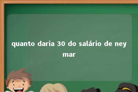 quanto daria 30 do salário de neymar