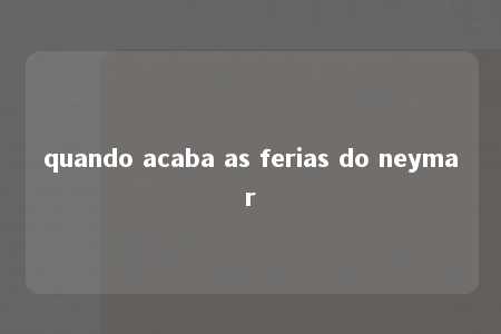 quando acaba as ferias do neymar