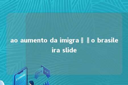 ao aumento da imigração brasileira slide