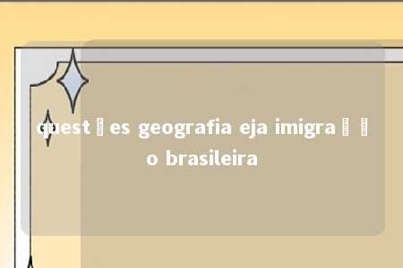 questões geografia eja imigração brasileira