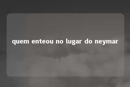 quem enteou no lugar do neymar