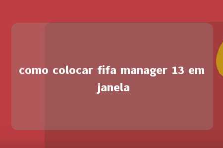 como colocar fifa manager 13 em janela