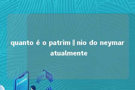 quanto é o patrimônio do neymar atualmente