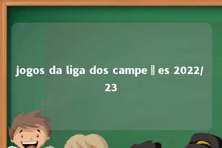 jogos da liga dos campeões 2022/23