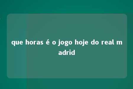 que horas é o jogo hoje do real madrid