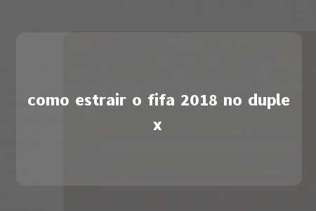 como estrair o fifa 2018 no duplex