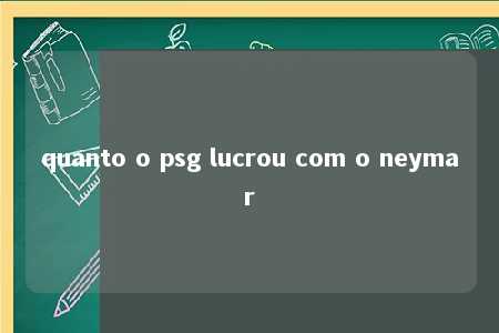 quanto o psg lucrou com o neymar