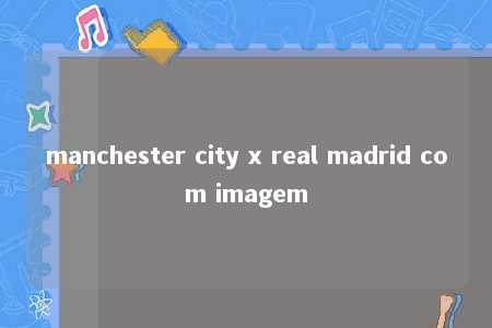 manchester city x real madrid com imagem