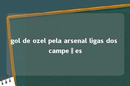 gol de ozel pela arsenal ligas dos campeões