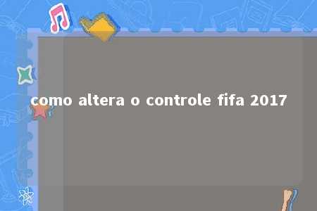 como altera o controle fifa 2017