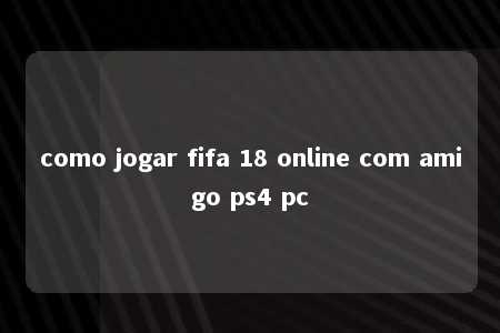 como jogar fifa 18 online com amigo ps4 pc