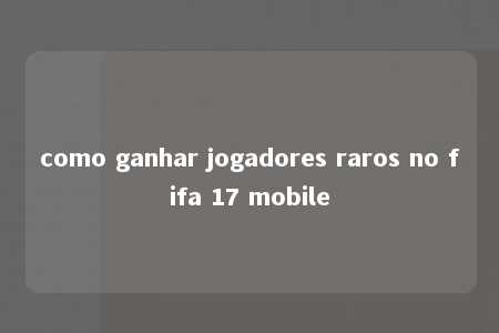 como ganhar jogadores raros no fifa 17 mobile