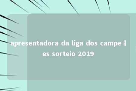 apresentadora da liga dos campeões sorteio 2019